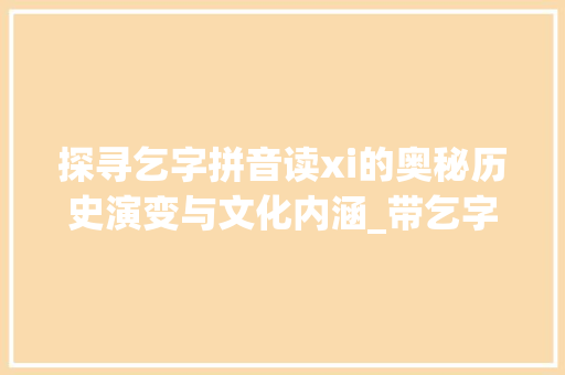 探寻乞字拼音读xi的奥秘历史演变与文化内涵_带乞字拼音读xi的字是什么意思