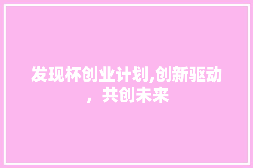 发现杯创业计划,创新驱动，共创未来 工作类