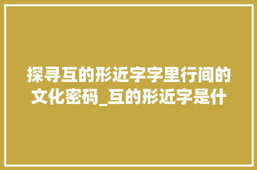 探寻互的形近字字里行间的文化密码_互的形近字是什么意思