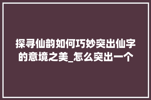探寻仙韵如何巧妙突出仙字的意境之美_怎么突出一个仙字的意思