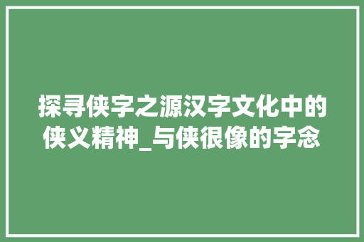 探寻侠字之源汉字文化中的侠义精神_与侠很像的字念什么意思