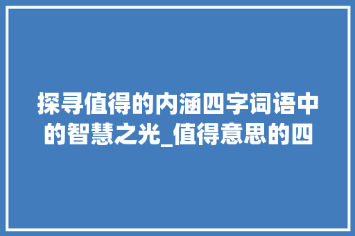探寻值得的内涵四字词语中的智慧之光_值得意思的四字词语