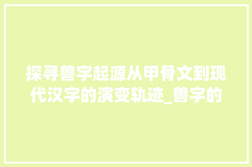 探寻兽字起源从甲骨文到现代汉字的演变轨迹_兽字的来源是什么意思啊