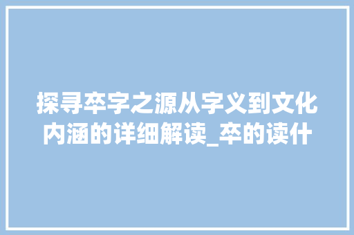探寻卒字之源从字义到文化内涵的详细解读_卒的读什么意思是什么字
