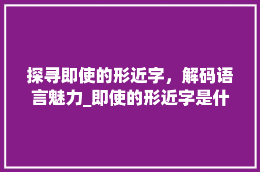 探寻即使的形近字，解码语言魅力_即使的形近字是什么意思