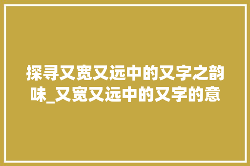 探寻又宽又远中的又字之韵味_又宽又远中的又字的意思