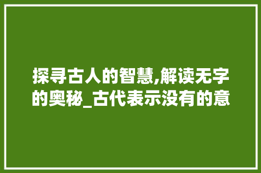 探寻古人的智慧,解读无字的奥秘_古代表示没有的意思的字