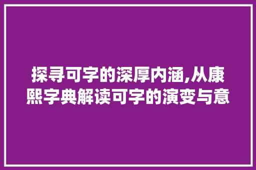 探寻可字的深厚内涵,从康熙字典解读可字的演变与意义_可字在康熙字典里的意思