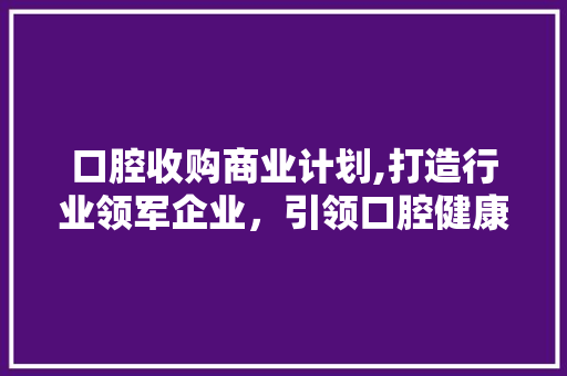 口腔收购商业计划,打造行业领军企业，引领口腔健康未来