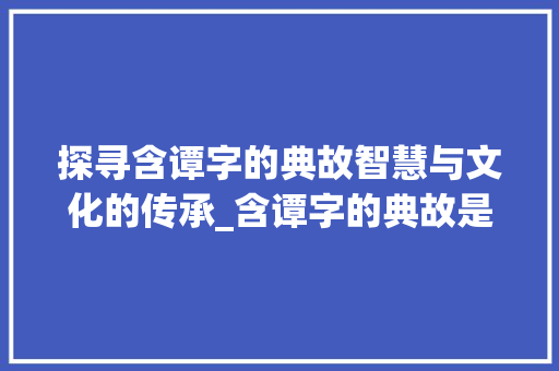 探寻含谭字的典故智慧与文化的传承_含谭字的典故是什么意思