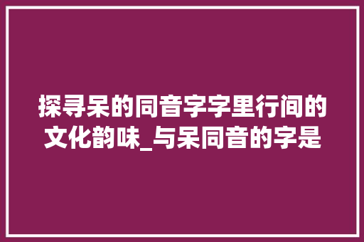 探寻呆的同音字字里行间的文化韵味_与呆同音的字是什么意思