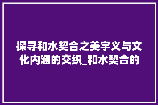 探寻和水契合之美字义与文化内涵的交织_和水契合的字是什么意思