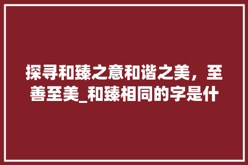 探寻和臻之意和谐之美，至善至美_和臻相同的字是什么意思