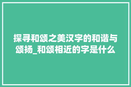 探寻和颂之美汉字的和谐与颂扬_和颂相近的字是什么意思
