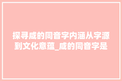 探寻咸的同音字内涵从字源到文化意蕴_咸的同音字是啥意思啊