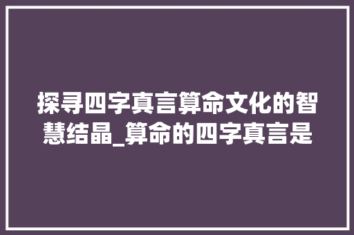探寻四字真言算命文化的智慧结晶_算命的四字真言是啥意思