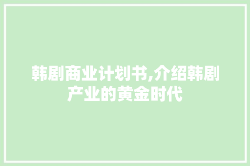 韩剧商业计划书,介绍韩剧产业的黄金时代