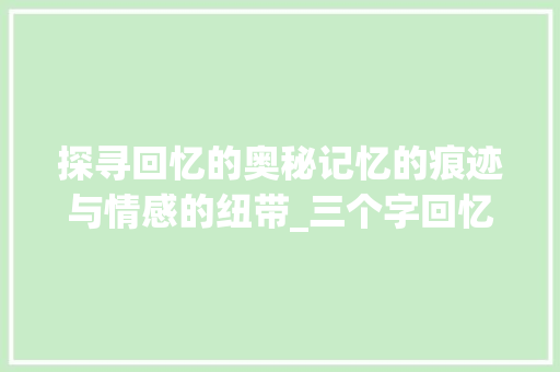 探寻回忆的奥秘记忆的痕迹与情感的纽带_三个字回忆的意思解释