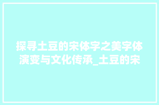 探寻土豆的宋体字之美字体演变与文化传承_土豆的宋体字是什么意思