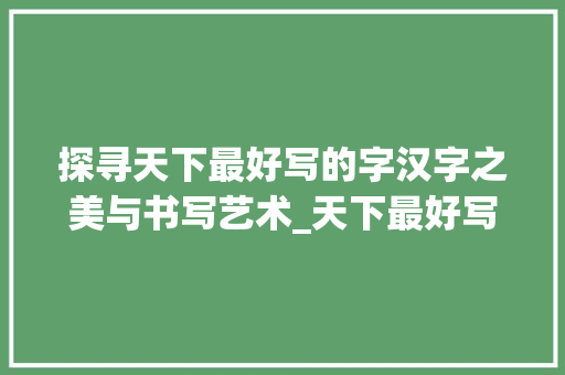 探寻天下最好写的字汉字之美与书写艺术_天下最好写的字是什么意思