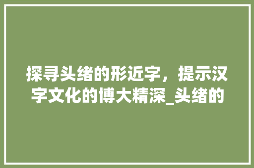 探寻头绪的形近字，提示汉字文化的博大精深_头绪的形近字是什么意思