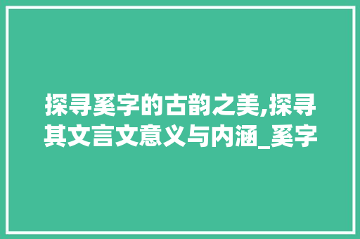探寻奚字的古韵之美,探寻其文言文意义与内涵_奚字的文言文意思和含义