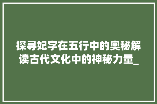 探寻妃字在五行中的奥秘解读古代文化中的神秘力量_妃字在五行中的意思