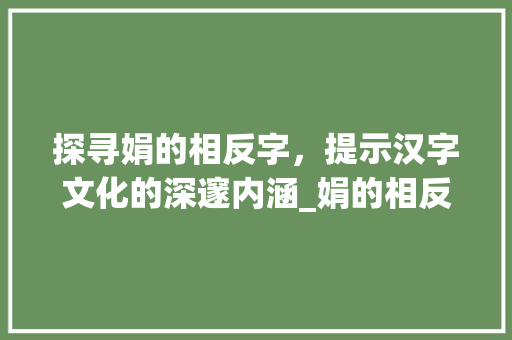 探寻娟的相反字，提示汉字文化的深邃内涵_娟的相反字是什么意思啊