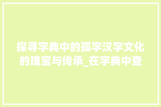 探寻字典中的孤字汉字文化的瑰宝与传承_在字典中查孤字的意思是