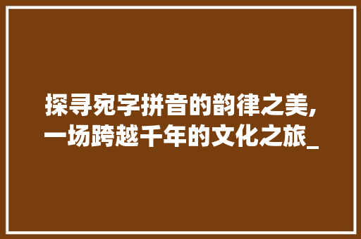 探寻宛字拼音的韵律之美,一场跨越千年的文化之旅_宛字拼音的读法是什么意思