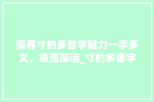 探寻寸的多音字魅力一字多义，意蕴深远_寸的多音字是什么意思