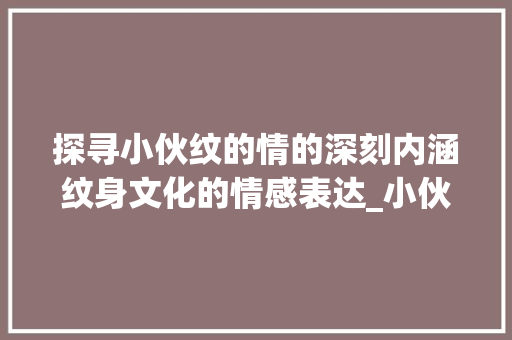 探寻小伙纹的情的深刻内涵纹身文化的情感表达_小伙纹的情字什么意思啊