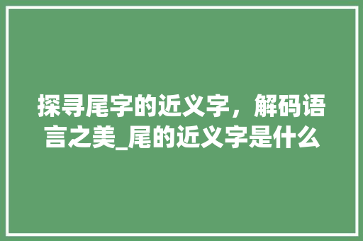 探寻尾字的近义字，解码语言之美_尾的近义字是什么意思