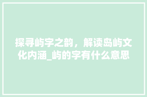 探寻屿字之韵，解读岛屿文化内涵_屿的字有什么意思和含义