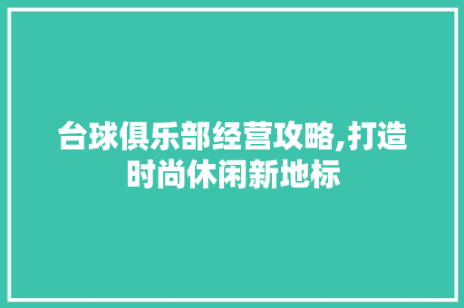 台球俱乐部经营攻略,打造时尚休闲新地标