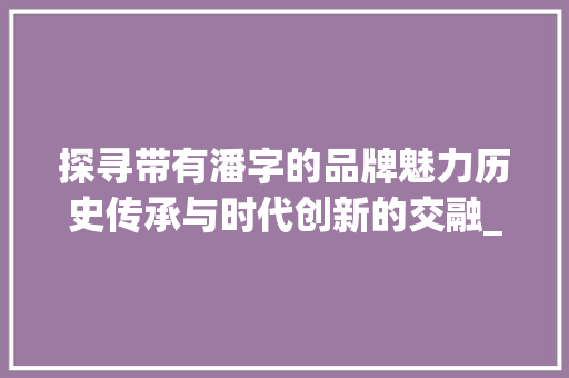 探寻带有潘字的品牌魅力历史传承与时代创新的交融_带潘字的品牌是什么意思 商业文稿