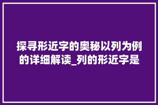 探寻形近字的奥秘以列为例的详细解读_列的形近字是什么意思 采访稿