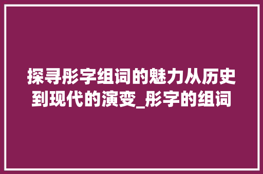探寻彤字组词的魅力从历史到现代的演变_彤字的组词是什么意思啊