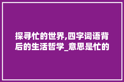 探寻忙的世界,四字词语背后的生活哲学_意思是忙的四字词语