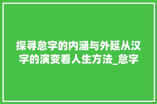 探寻怠字的内涵与外延从汉字的演变看人生方法_怠字怎么解读出来的意思