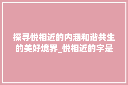 探寻悦相近的内涵和谐共生的美好境界_悦相近的字是什么意思