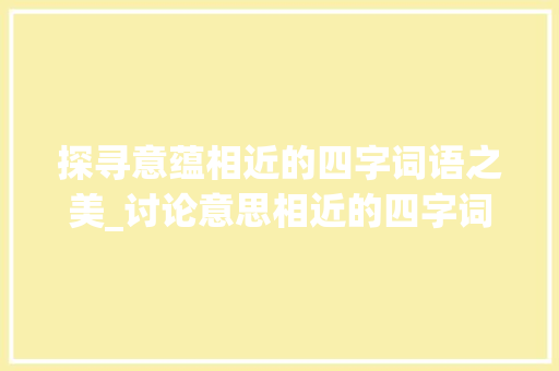 探寻意蕴相近的四字词语之美_讨论意思相近的四字词语