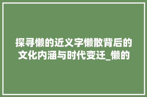 探寻懒的近义字懒散背后的文化内涵与时代变迁_懒的近义字是啥意思呀 生活感悟