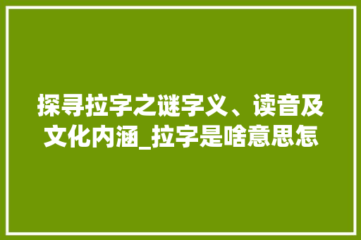 探寻拉字之谜字义、读音及文化内涵_拉字是啥意思怎么读的呢