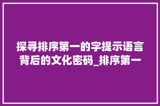 探寻排序第一的字提示语言背后的文化密码_排序第一的字是什么意思 生活类