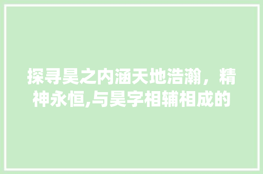 探寻昊之内涵天地浩瀚，精神永恒,与昊字相辅相成的字义探析_与昊字意思相辅相成的字