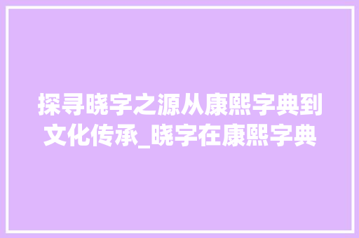 探寻晓字之源从康熙字典到文化传承_晓字在康熙字典里的意思 生活感悟