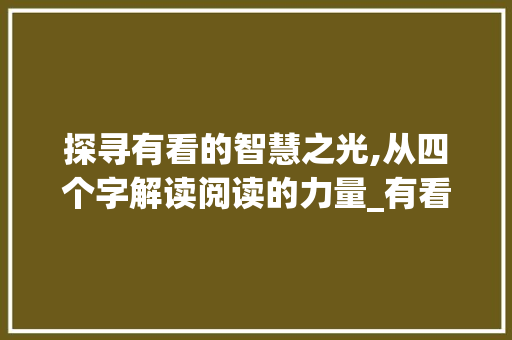 探寻有看的智慧之光,从四个字解读阅读的力量_有看的意思的四个字 生活随笔