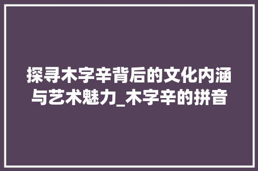 探寻木字辛背后的文化内涵与艺术魅力_木字辛的拼音是什么意思