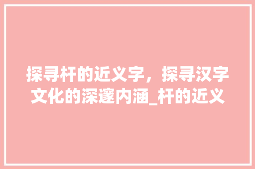 探寻杆的近义字，探寻汉字文化的深邃内涵_杆的近义字是什么意思